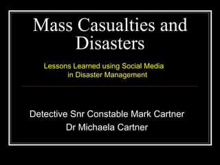 Mass Casualties and
Disasters
Lessons Learned using Social Media
in Disaster Management

Detective Snr Constable Mark Cartner
Dr Michaela Cartner

 