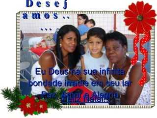 Desejamos..... Eu Deus na sua infinita bondade irradie em seu lar Paz, Amor e Alegria Feliz Natal!!! 