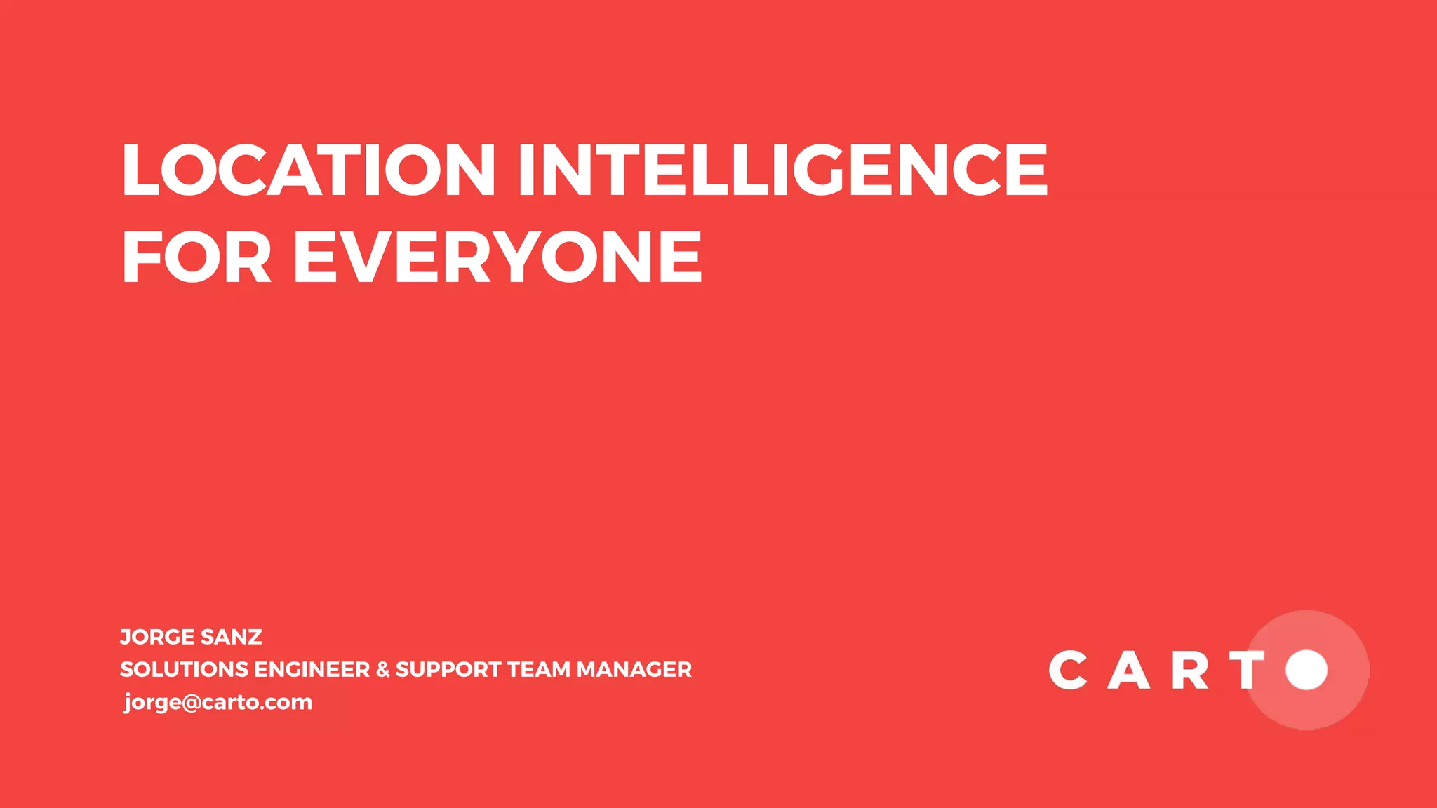 LOCATION INTELLIGENCE
FOR EVERYONE
JORGE SANZ
SOLUTIONS ENGINEER & SUPPORT TEAM MANAGER
jorge@carto.com