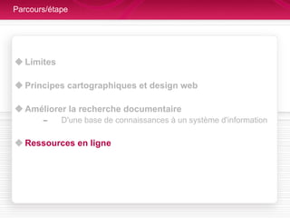 Parcours/étape Limites  Principes cartographiques et design web Améliorer la recherche documentaire D'une base de connaissances à un système d'information Ressources en ligne 