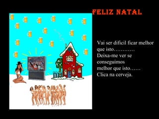 Feliz Natal Vai ser dificil ficar melhor  que isto………… Deixa-me ver se  conseguimos melhor que isto…… Clica na cerveja. 
