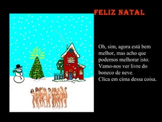 Oh, sim, agora está bem melhor, mas acho que podemos melhorar isto. Vamo-nos ver livre do boneco de neve. Clica em cima dessa coisa. Feliz Natal 