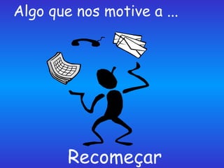 Algo que nos motive a ... Recomeçar 