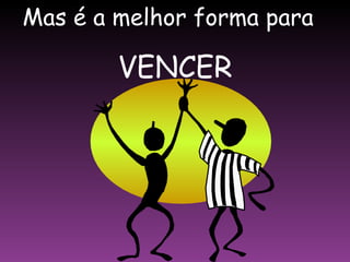Mas é a melhor forma para  VENCER 