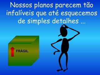 Nossos planos parecem tão infalíveis que até esquecemos de simples detalhes ... FRÁGIL 