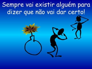 Sempre vai existir alguém para dizer que não vai dar certo! 