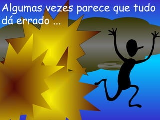 Algumas vezes parece que tudo dá errado ... 