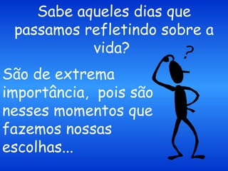 Sabe aqueles dias que passamos refletindo sobre a vida?  São de extrema importância,  pois são nesses momentos que fazemos nossas escolhas...  