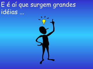 E é aí que surgem grandes idéias ... 