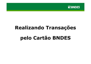 Realizando Transações

 pelo Cartão BNDES
 