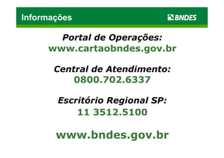 Informações

        Portal de Operações:
     www.cartaobndes.gov.br

       Central de Atendimento:
              0800.702.6337

       Escritório Regional SP:
              11 3512.5100

       www.bndes.gov.br
 