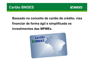 Cartão BNDES


 Baseado no conceito de cartão de crédito, visa
 financiar de forma ágil e simplificada os
 investimentos das MPMEs.
 