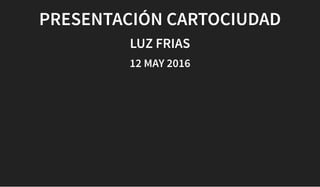 PRESENTACIÓN CARTOCIUDAD
LUZ FRIAS
12 MAY 2016
 