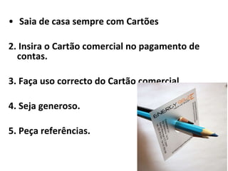 Saia de casa sempre com Cartões    2. Insira o Cartão comercial no pagamento de contas.  3. Faça uso correcto do Cartão comercial.  4. Seja generoso.   5. Peça referências.   