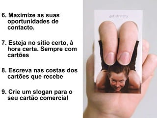 6. Maximize as suas oportunidades de contacto.   7. Esteja no sítio certo, à hora certa. Sempre com cartões 8. Escreva nas costas dos cartões que recebe 9. Crie um slogan para o seu cartão comercial 