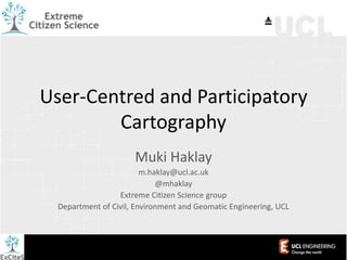 User-Centred and Participatory
Cartography
Muki Haklay
m.haklay@ucl.ac.uk
@mhaklay
Extreme Citizen Science group
Department of Civil, Environment and Geomatic Engineering, UCL

 