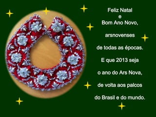 Feliz Natal
         e
  Bom Ano Novo,

    arsnovenses

de todas as épocas.

  E que 2013 seja

 o ano do Ars Nova,

 de volta aos palcos

do Brasil e do mundo.
 