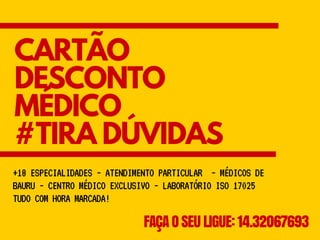 CARTÃO
DESCONTO
MÉDICO
#TIRA DÚVIDAS
FAÇA O SEU LIGUE: 14.32067693
+18ESPECIALIDADES-ATENDIMENTOPARTICULAR-MÉDICOSDE
BAURU-CENTROMÉDICOEXCLUSIVO-LABORATÓRIOISO17025
TUDOCOMHORAMARCADA!
 