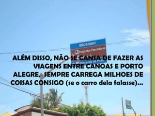 ALÉM DISSO, NÃO SE CANSA DE FAZER AS
       VIAGENS ENTRE CANOAS E PORTO
 ALEGRE, SEMPRE CARREGA MILHOES DE
COISAS CONSIGO (se o carro dela falasse)...
 