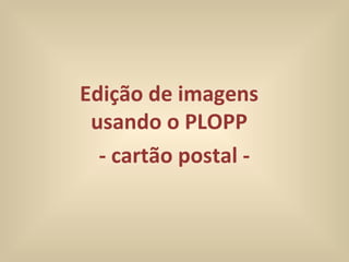 Edição de imagens  usando o PLOPP  - cartão postal - 