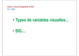 • Types de variables visuelles…
Suite 2. Cours Cartographie et SIG.
Dr. I. Sylla
• Types de variables visuelles…
• SIG…
 