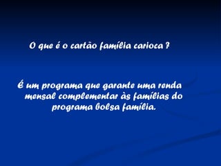 O que é o cartão família carioca ? É um programa que garante uma renda mensal complementar às famílias do programa bolsa família. 