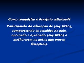 Como conquistar o benefício adicional? Participando da educação de seus filhos, comparecendo às reuniões de pais, apoiando e ajudando seus filhos a melhorarem as notas nas provas bimestrais. 