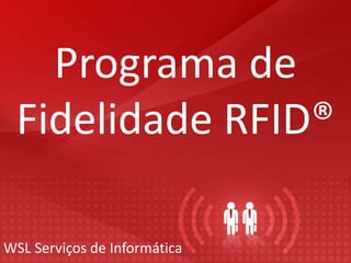 Programa de
Fidelidade RFID®
WSL Serviços de Informática
 