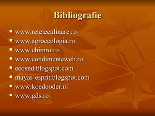Bibliografie
   www.reteteculinare.ro
   www.agroecologia.ro
   www.chimro.ro
   www.condimenteweb.ro
   ecosnd.blogspot.com
   mayas-esprit.blogspot.com
   www.koedooder.nl
   www.gds.ro
 