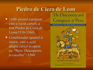 Piedro de Cieza de Leon
   1540- primul european
    care a vazut cartofi, a
    fost Piedro de Cieza de
    Leon(1518-1560).
   Conchistador spaniol si
    istoric, care a scris
    despre cartof in opera
    sa: “Peru- Descoperire
    si cucerire” -1560
 