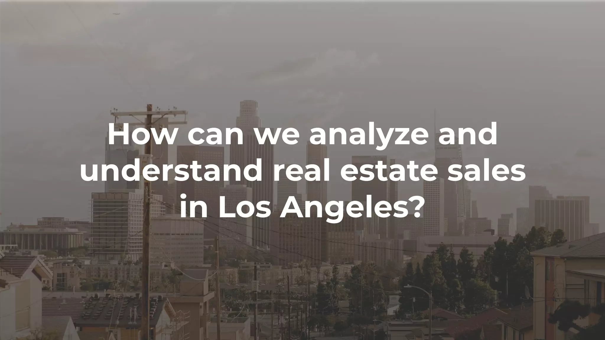 How can we analyze and
understand real estate sales
in Los Angeles?
 
