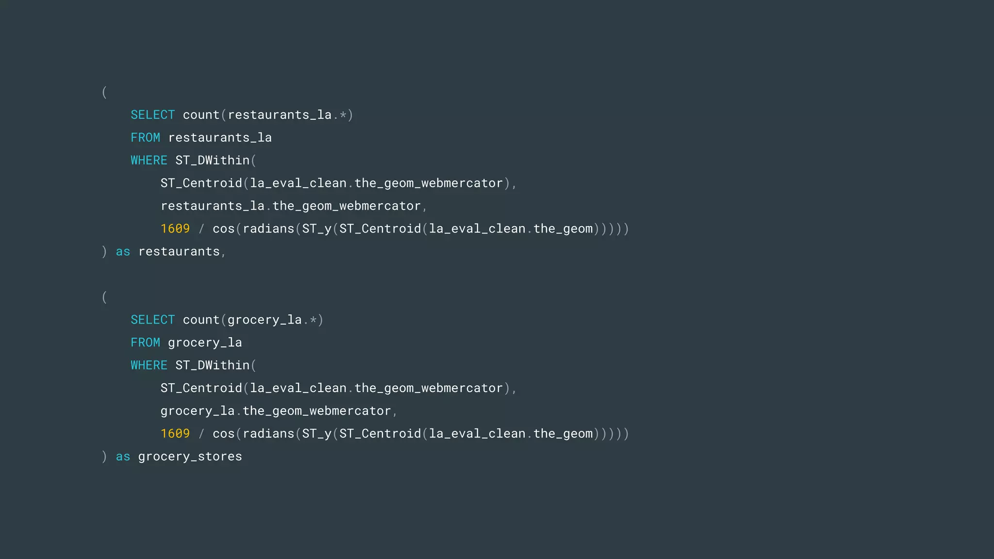 (
SELECT count(restaurants_la.*)
FROM restaurants_la
WHERE ST_DWithin(
ST_Centroid(la_eval_clean.the_geom_webmercator),
restaurants_la.the_geom_webmercator,
1609 / cos(radians(ST_y(ST_Centroid(la_eval_clean.the_geom)))))
) as restaurants,
(
SELECT count(grocery_la.*)
FROM grocery_la
WHERE ST_DWithin(
ST_Centroid(la_eval_clean.the_geom_webmercator),
grocery_la.the_geom_webmercator,
1609 / cos(radians(ST_y(ST_Centroid(la_eval_clean.the_geom)))))
) as grocery_stores
 