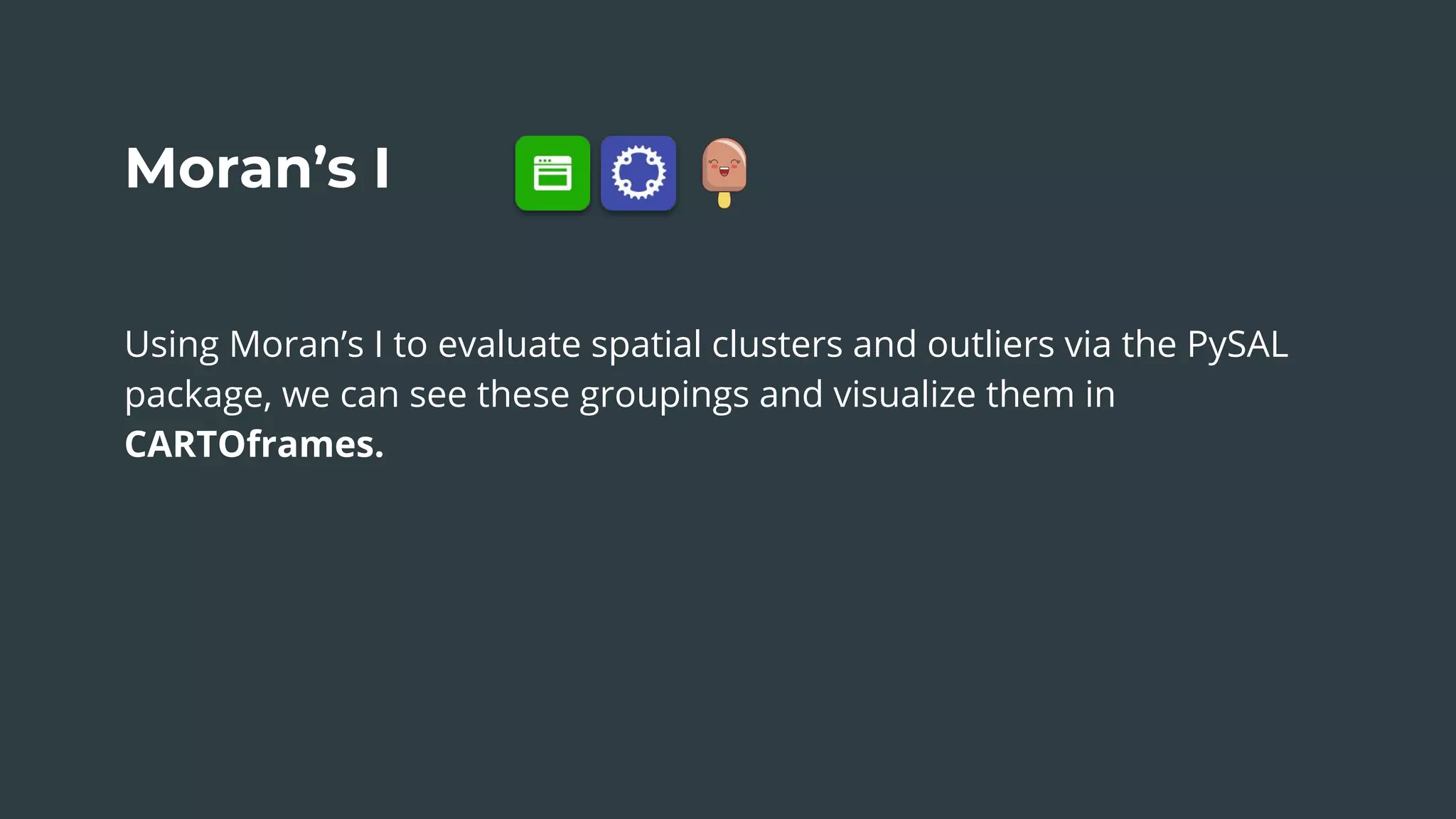 Moran’s I
Using Moran’s I to evaluate spatial clusters and outliers via the PySAL
package, we can see these groupings and visualize them in
CARTOframes.
 