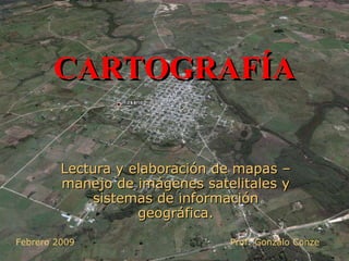 CARTOGRAFÍA Lectura y elaboración de mapas – manejo de imágenes satelitales y sistemas de información geográfica. Prof: Gonzalo Conze Febrero 2009 