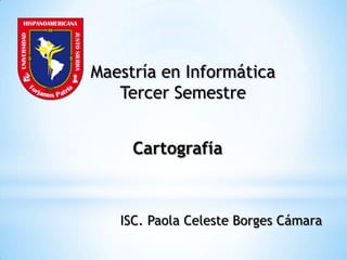 Maestría en Informática
   Tercer Semestre


     Cartografía



   ISC. Paola Celeste Borges Cámara
 