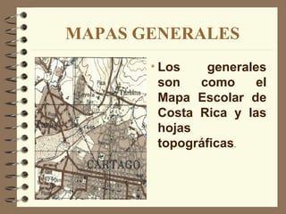 MAPAS GENERALES
       • Los     generales
         son   como      el
         Mapa Escolar de
         Costa Rica y las
         hojas
         topográficas.
 