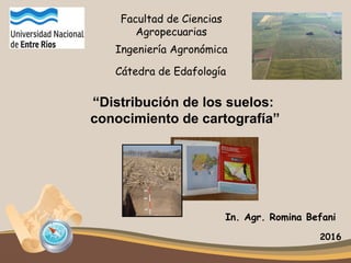 “Distribución de los suelos:
conocimiento de cartografía”
Ingeniería Agronómica
Cátedra de Edafología
In. Agr. Romina Befani
2016
Facultad de Ciencias
Agropecuarias
 