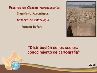 “Distribución de los suelos:
conocimiento de cartografía”
Ingeniería Agronómica
Cátedra de Edafología
Facultad de Ciencias Agropecuarias
Romina Befani
2016
 