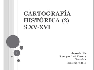 CARTOGRAFÍA HISTÓRICA (2)  S.XV-XVI Juan Avello Rev. por José Fermín Garralda Diciembre 2011 