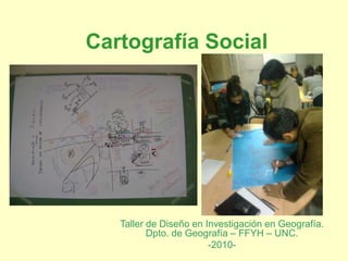 Cartografía Social
Taller de Diseño en Investigación en Geografía.
Dpto. de Geografía – FFYH – UNC.
-2010-
 