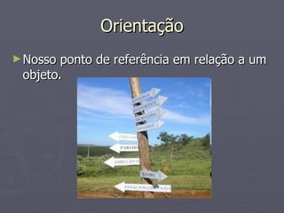 Orientação Nosso ponto de referência em relação a um objeto. 