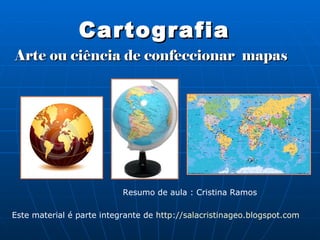 Arte ou ciência de confeccionar  mapas Cartografia Resumo de aula : Cristina Ramos  Este material é parte integrante de  http://salacristinageo.blogspot.com 