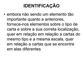 IDENTIFICAÇÃO
• embora não sendo um elemento tão
  importante quanto a anteriores,
  fornece-nos elementos sobre o tipo de
  carta e sobre a sua correta localização,
  quer em relação em relação a cartas do
  mesmo tipo e a mesma escala, quer
  em relação a cartas que se encontre
  em alas diferentes
 