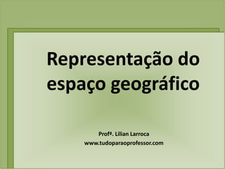 Representação do
espaço geográfico

       Profª. Lilian Larroca
    www.tudoparaoprofessor.com
 