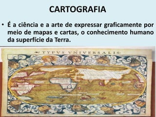 CARTOGRAFIA
• É a ciência e a arte de expressar graficamente por
  meio de mapas e cartas, o conhecimento humano
  da superfície da Terra.
 