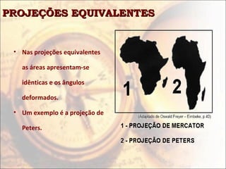 PROJEÇÕES EQUIVALENTES


 • Nas projeções equivalentes

   as áreas apresentam-se

   idênticas e os ângulos

   deformados.

 • Um exemplo é a projeção de

   Peters.
 