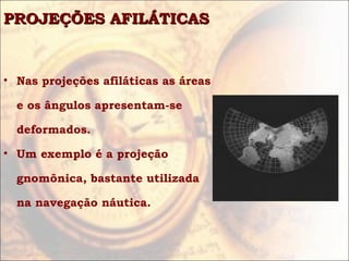 PROJEÇÕES AFILÁTICAS


• Nas projeções afiláticas as áreas

  e os ângulos apresentam-se

  deformados.

• Um exemplo é a projeção

  gnomônica, bastante utilizada

  na navegação náutica.
 