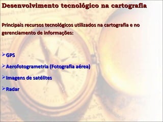 Desenvolvimento tecnológico na cartografia


Principais recursos tecnológicos utilizados na cartografia e no
gerenciamento de informações:



GPS

Aerofotogrametria (Fotografia aérea)

Imagens de satélites

Radar
 