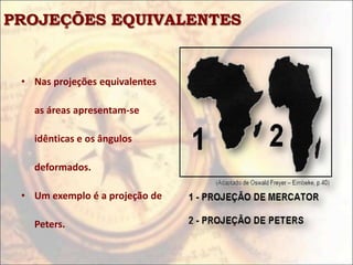 PROJEÇÕES EQUIVALENTES


 • Nas projeções equivalentes

   as áreas apresentam-se

   idênticas e os ângulos

   deformados.

 • Um exemplo é a projeção de

   Peters.
 