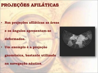 PROJEÇÕES AFILÁTICAS


• Nas projeções afiláticas as áreas

  e os ângulos apresentam-se

  deformados.

• Um exemplo é a projeção

  gnomônica, bastante utilizada

  na navegação náutica.
 